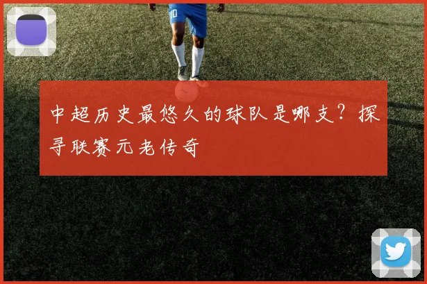 中超历史最悠久的球队是哪支?探寻联赛元老传奇