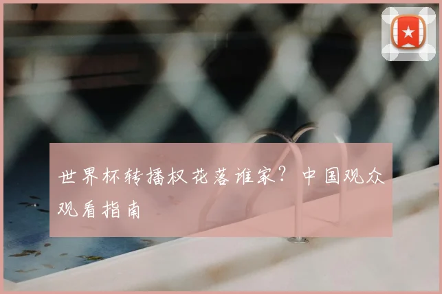 世界杯转播权花落谁家?中国观众观看指南