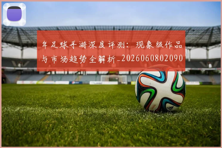 年足球手游深度评测:现象级作品与市场趋势全解析_20260608020907