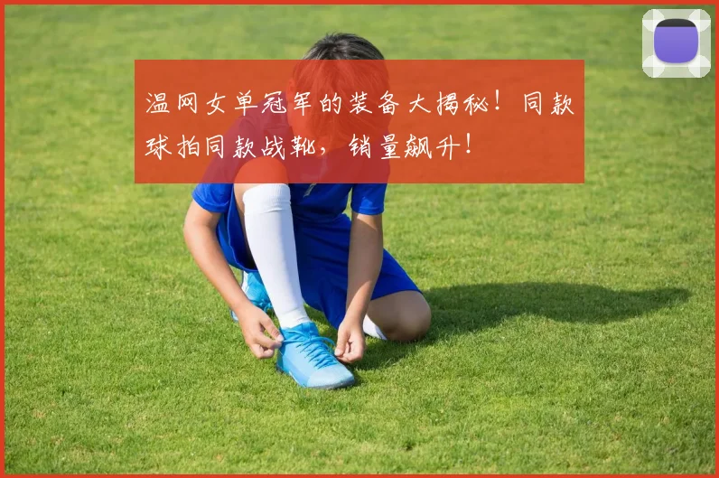 温网女单冠军的装备大揭秘！同款球拍同款战靴，销量飙升！