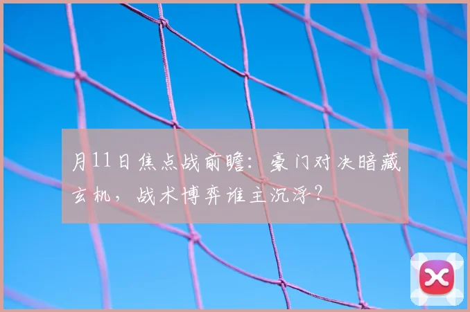 月11日焦点战前瞻：豪门对决暗藏玄机，战术博弈谁主沉浮？