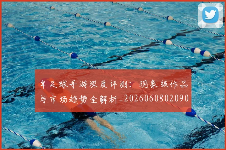 年足球手游深度评测：现象级作品与市场趋势全解析_20260608020907