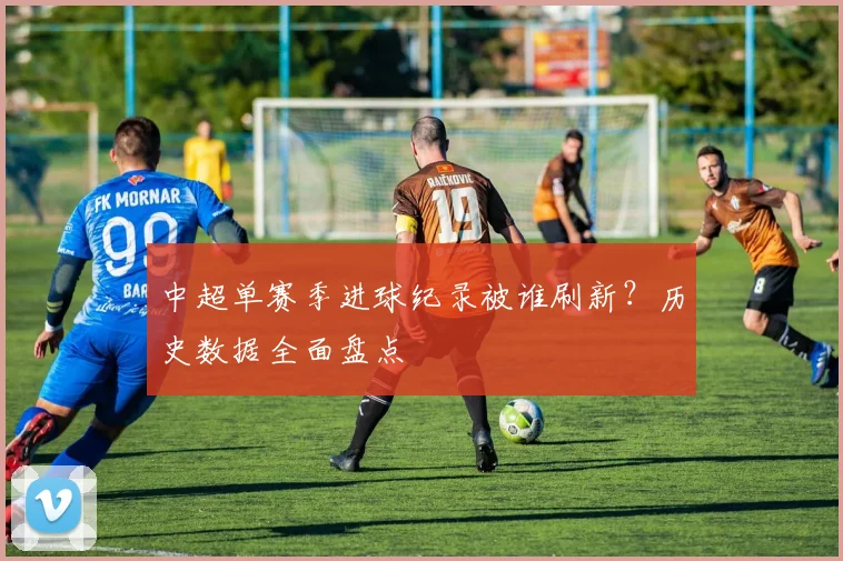 中超单赛季进球纪录被谁刷新?历史数据全面盘点