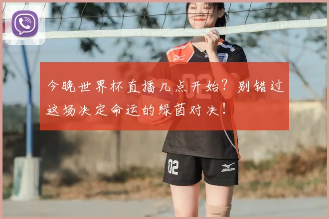 今晚世界杯直播几点开始？别错过这场决定命运的绿茵对决！