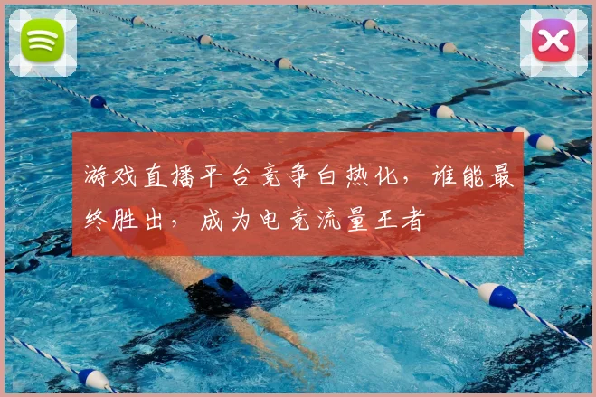 游戏直播平台竞争白热化,谁能最终胜出,成为电竞流量王者