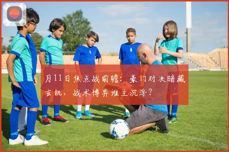 月11日焦点战前瞻：豪门对决暗藏玄机，战术博弈谁主沉浮？