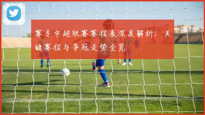 赛季中超联赛赛程表深度解析:关键赛程与争冠走势全览
