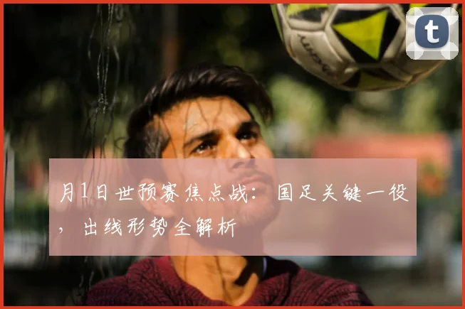 月1日世预赛焦点战：国足关键一役，出线形势全解析