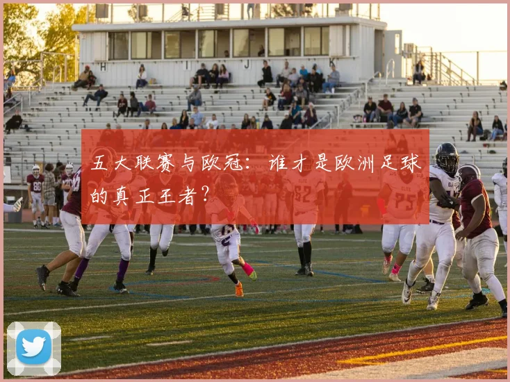 五大联赛与欧冠:谁才是欧洲足球的真正王者?